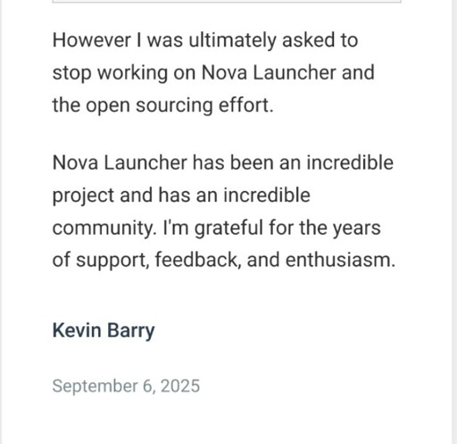 Screenshot from the official blogpost that says:
However I was ultimately asked to stop working on Nova Launcher and the open sourcing effort.

Nova Launcher has been an incredible project and has an incredible community. I'm grateful for the years of support, feedback, and enthusiasm.

Kevin Barry

September 6, 2025